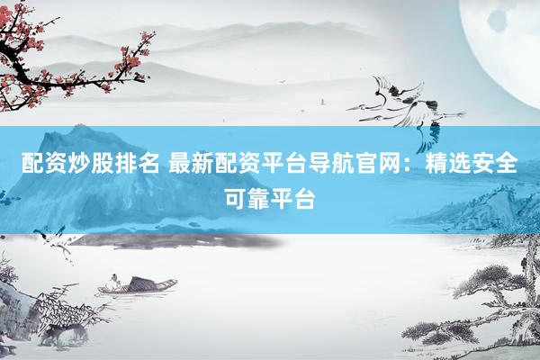 配资炒股排名 最新配资平台导航官网：精选安全可靠平台