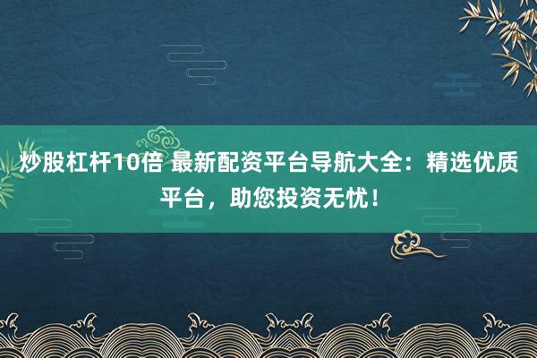 炒股杠杆10倍 最新配资平台导航大全：精选优质平台，助您投资无忧！