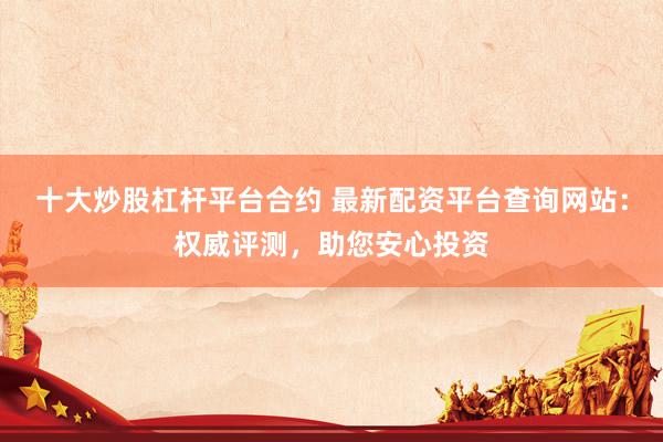 十大炒股杠杆平台合约 最新配资平台查询网站：权威评测，助您安心投资