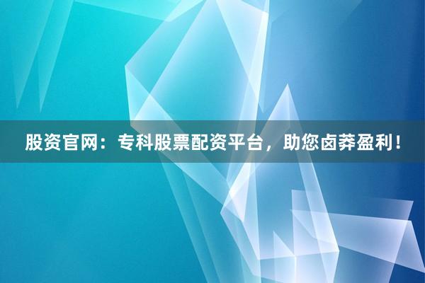 股资官网：专科股票配资平台，助您卤莽盈利！