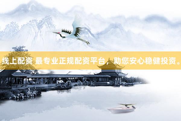 线上配资 最专业正规配资平台，助您安心稳健投资。