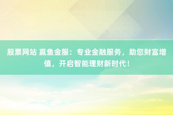 股票网站 赢鱼金服：专业金融服务，助您财富增值，开启智能理财新时代！
