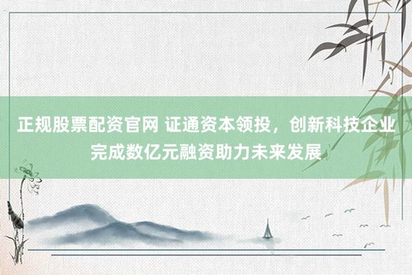 正规股票配资官网 证通资本领投，创新科技企业完成数亿元融资助力未来发展