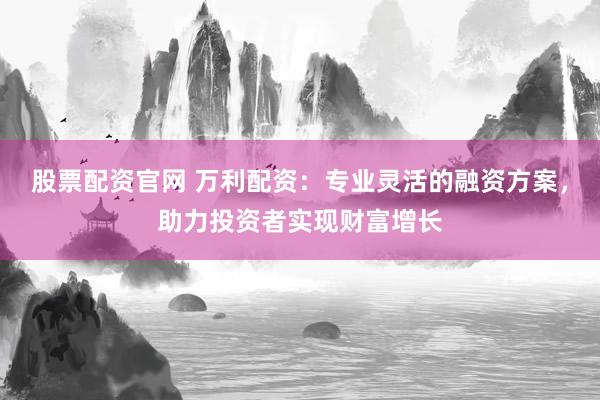 股票配资官网 万利配资：专业灵活的融资方案，助力投资者实现财富增长