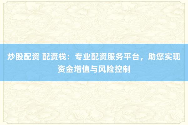 炒股配资 配资栈：专业配资服务平台，助您实现资金增值与风险控制