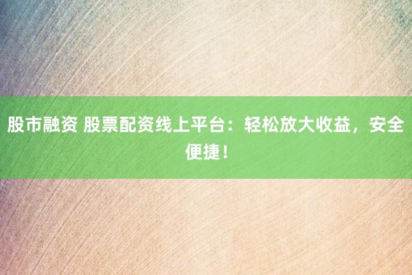 股市融资 股票配资线上平台：轻松放大收益，安全便捷！