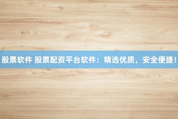 股票软件 股票配资平台软件:精选优质,安全便捷!