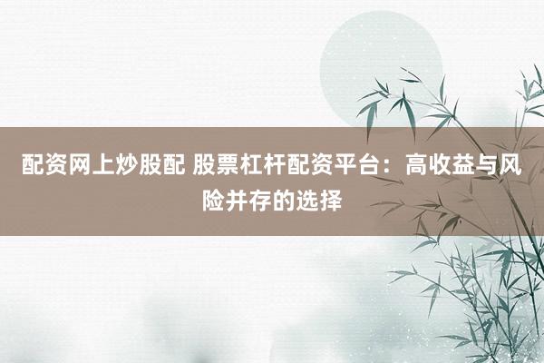 配资网上炒股配 股票杠杆配资平台：高收益与风险并存的选择