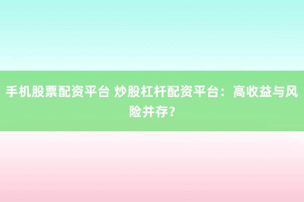 手机股票配资平台 炒股杠杆配资平台：高收益与风险并存？