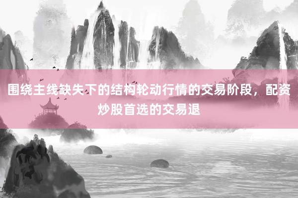围绕主线缺失下的结构轮动行情的交易阶段，配资炒股首选的交易退