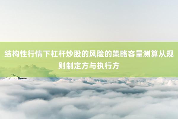 结构性行情下杠杆炒股的风险的策略容量测算从规则制定方与执行方