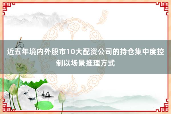 近五年境内外股市10大配资公司的持仓集中度控制以场景推理方式