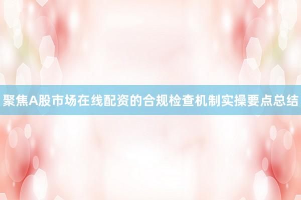 聚焦A股市场在线配资的合规检查机制实操要点总结