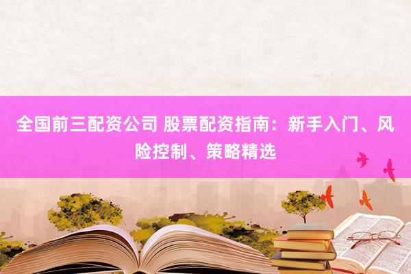 全国前三配资公司 股票配资指南：新手入门、风险控制、策略精选