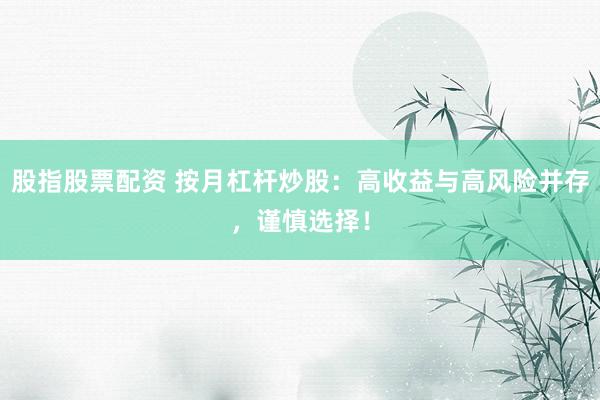 股指股票配资 按月杠杆炒股：高收益与高风险并存，谨慎选择！