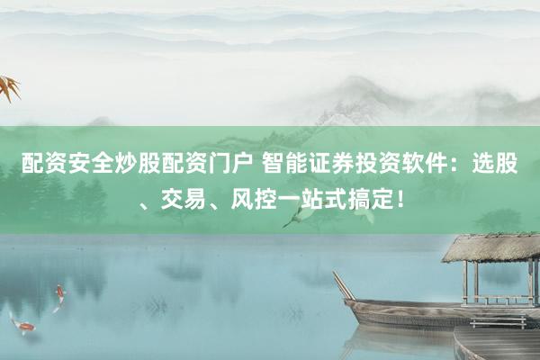 配资安全炒股配资门户 智能证券投资软件：选股、交易、风控一站式搞定！