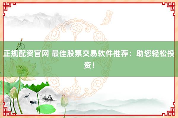 正规配资官网 最佳股票交易软件推荐：助您轻松投资！