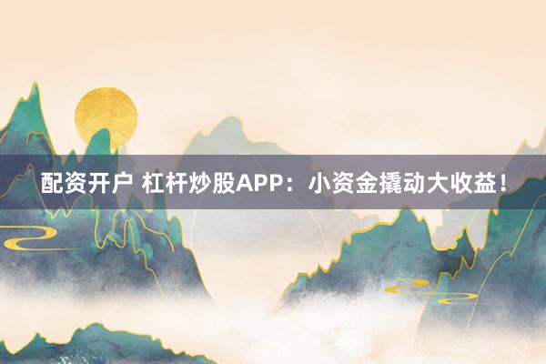 配资开户 杠杆炒股APP：小资金撬动大收益！