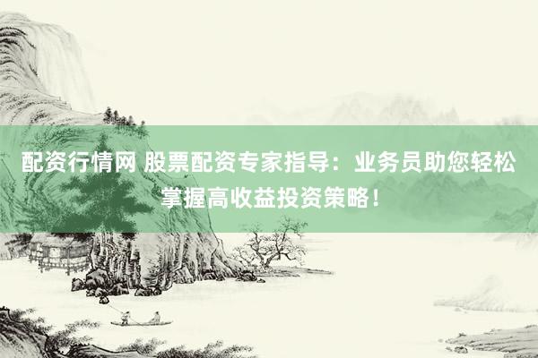 配资行情网 股票配资专家指导：业务员助您轻松掌握高收益投资策略！