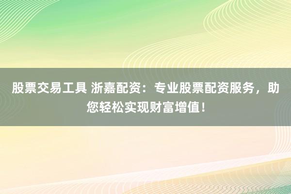 股票交易工具 浙嘉配资：专业股票配资服务，助您轻松实现财富增值！
