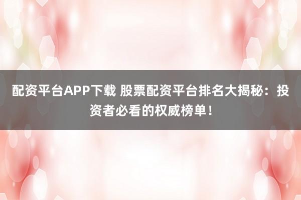 配资平台APP下载 股票配资平台排名大揭秘：投资者必看的权威榜单！