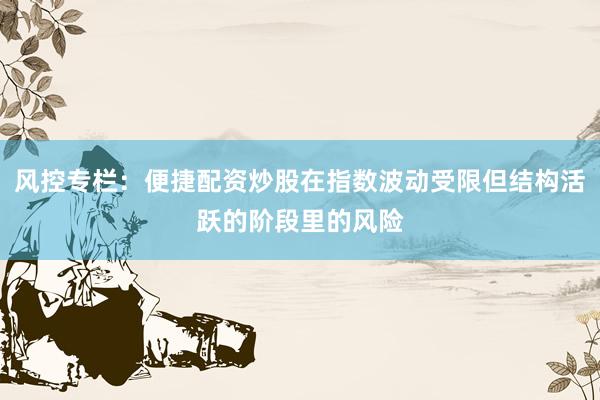 风控专栏：便捷配资炒股在指数波动受限但结构活跃的阶段里的风险