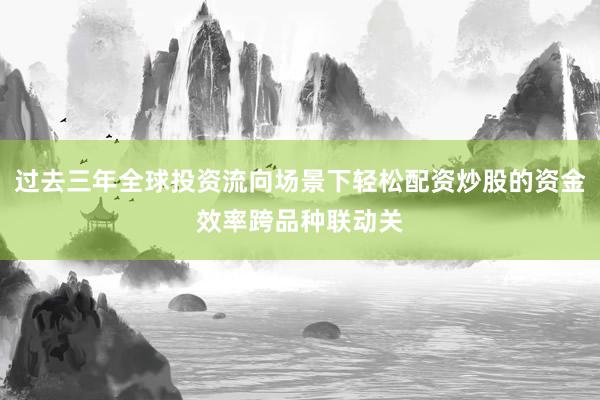 过去三年全球投资流向场景下轻松配资炒股的资金效率跨品种联动关