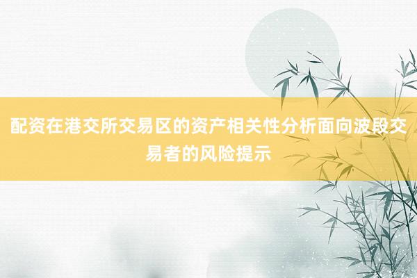 配资在港交所交易区的资产相关性分析面向波段交易者的风险提示