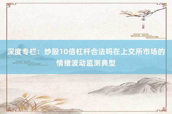 深度专栏：炒股10倍杠杆合法吗在上交所市场的情绪波动监测典型