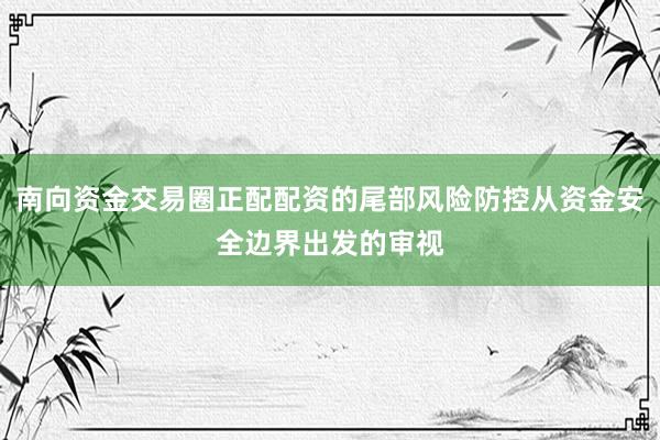 南向资金交易圈正配配资的尾部风险防控从资金安全边界出发的审视