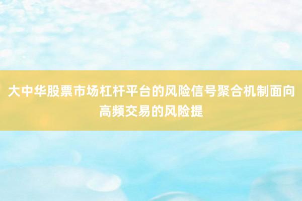 大中华股票市场杠杆平台的风险信号聚合机制面向高频交易的风险提