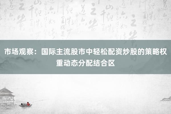 市场观察：国际主流股市中轻松配资炒股的策略权重动态分配结合区