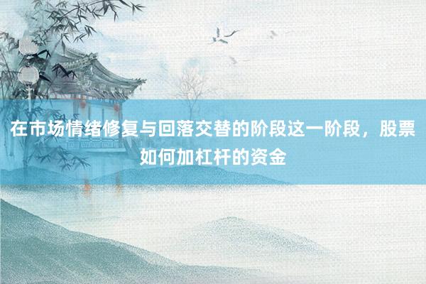 在市场情绪修复与回落交替的阶段这一阶段，股票如何加杠杆的资金