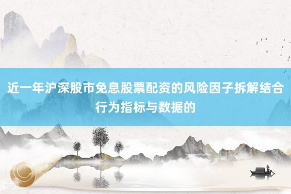 近一年沪深股市免息股票配资的风险因子拆解结合行为指标与数据的