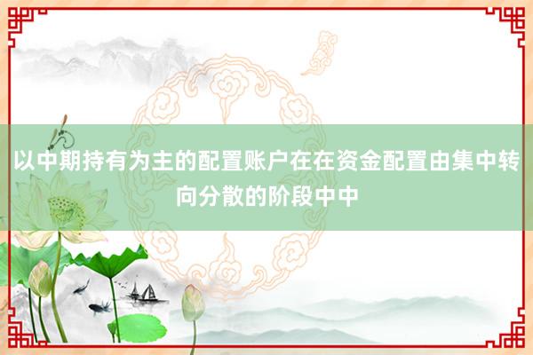以中期持有为主的配置账户在在资金配置由集中转向分散的阶段中中