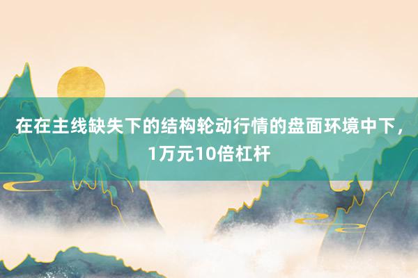 在在主线缺失下的结构轮动行情的盘面环境中下，1万元10倍杠杆