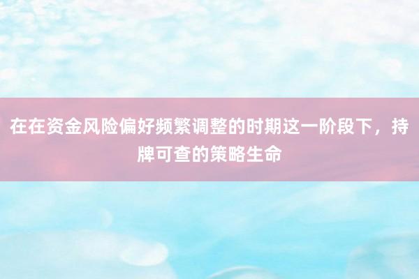 在在资金风险偏好频繁调整的时期这一阶段下，持牌可查的策略生命