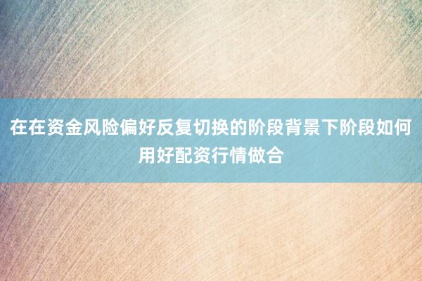 在在资金风险偏好反复切换的阶段背景下阶段如何用好配资行情做合