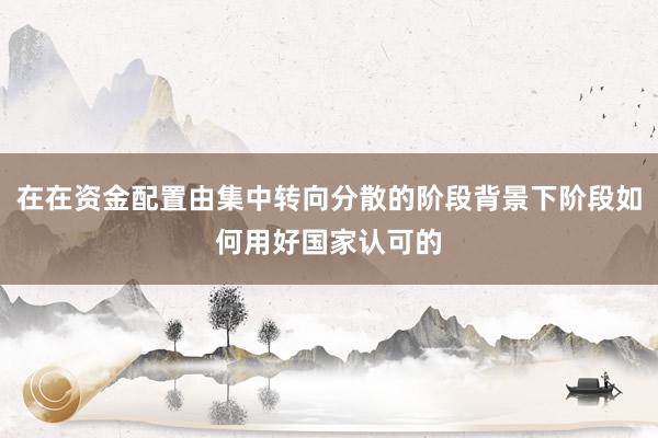 在在资金配置由集中转向分散的阶段背景下阶段如何用好国家认可的