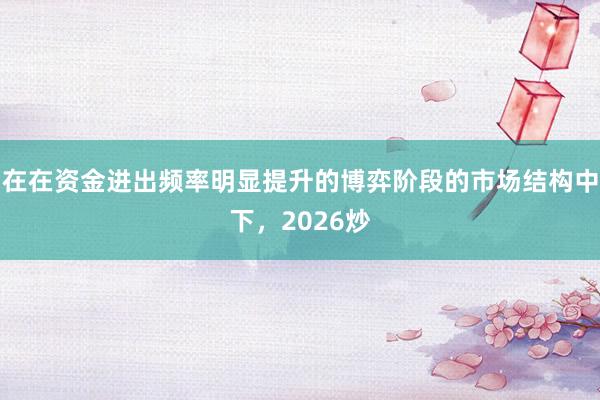在在资金进出频率明显提升的博弈阶段的市场结构中下，2026炒
