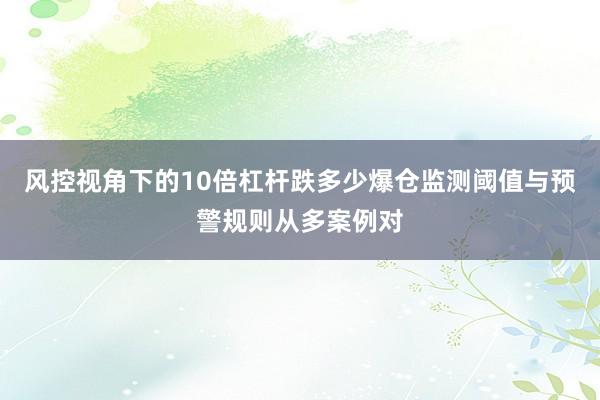 风控视角下的10倍杠杆跌多少爆仓监测阈值与预警规则从多案例对