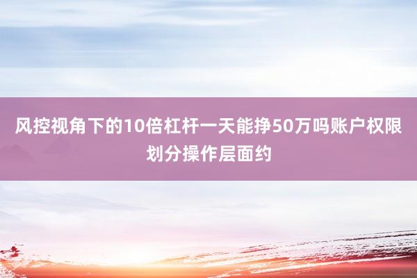 风控视角下的10倍杠杆一天能挣50万吗账户权限划分操作层面约
