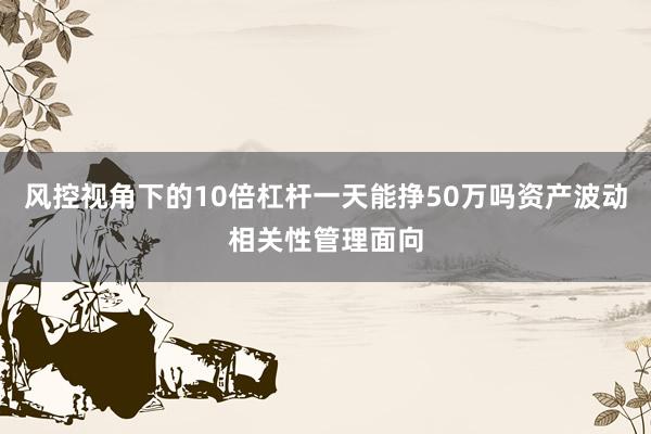 风控视角下的10倍杠杆一天能挣50万吗资产波动相关性管理面向
