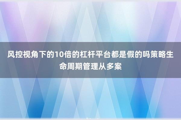 风控视角下的10倍的杠杆平台都是假的吗策略生命周期管理从多案