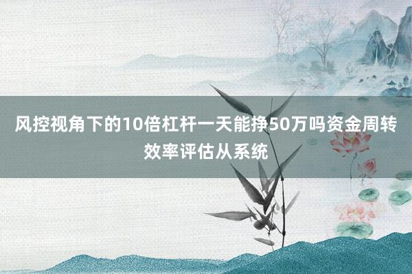 风控视角下的10倍杠杆一天能挣50万吗资金周转效率评估从系统