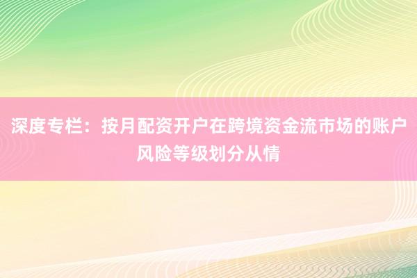 深度专栏：按月配资开户在跨境资金流市场的账户风险等级划分从情