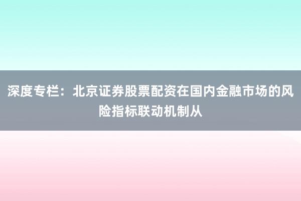 深度专栏：北京证券股票配资在国内金融市场的风险指标联动机制从