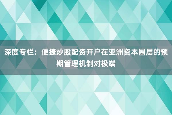 深度专栏：便捷炒股配资开户在亚洲资本圈层的预期管理机制对极端