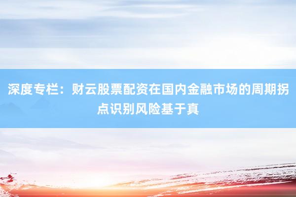 深度专栏：财云股票配资在国内金融市场的周期拐点识别风险基于真
