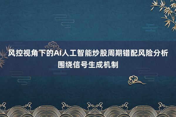 风控视角下的AI人工智能炒股周期错配风险分析围绕信号生成机制
